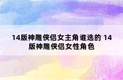 14版神雕侠侣女主角谁选的 14版神雕侠侣女性角色